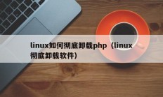 linux如何彻底卸载php（linux彻底卸载软件）