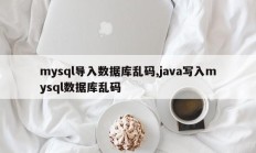mysql导入数据库乱码,java写入mysql数据库乱码