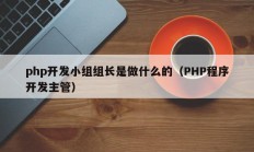 php开发小组组长是做什么的（PHP程序开发主管）