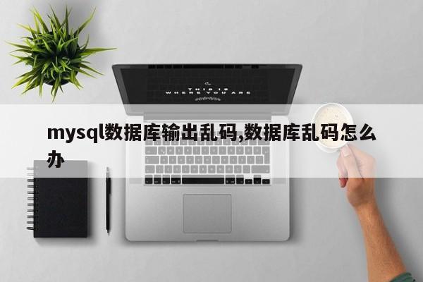 mysql数据库输出乱码,数据库乱码怎么办