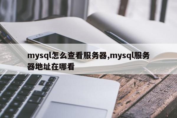 mysql怎么查看服务器,mysql服务器地址在哪看