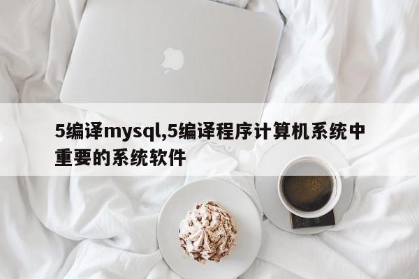 5编译mysql,5编译程序计算机系统中重要的系统软件