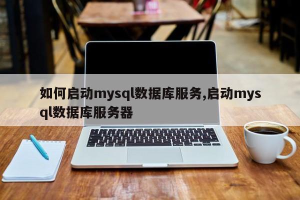 如何启动mysql数据库服务,启动mysql数据库服务器