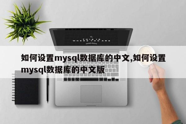 如何设置mysql数据库的中文,如何设置mysql数据库的中文版