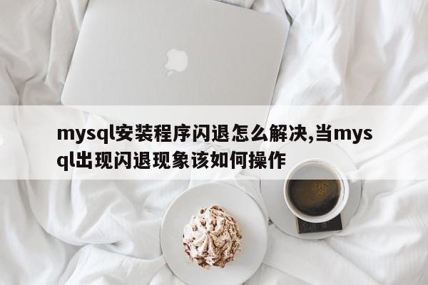 mysql安装程序闪退怎么解决,当mysql出现闪退现象该如何操作