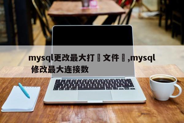 mysql更改最大打開文件數,mysql 修改最大连接数