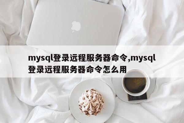 mysql登录远程服务器命令,mysql登录远程服务器命令怎么用
