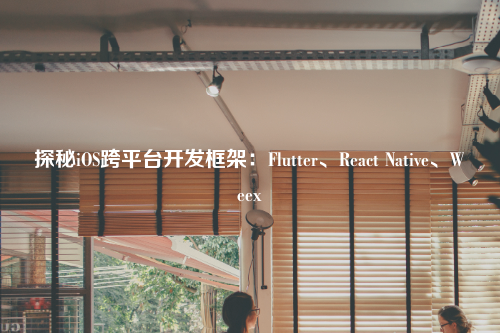 iOS跨平台开发框架：Flutter、React Native、Weex探秘！